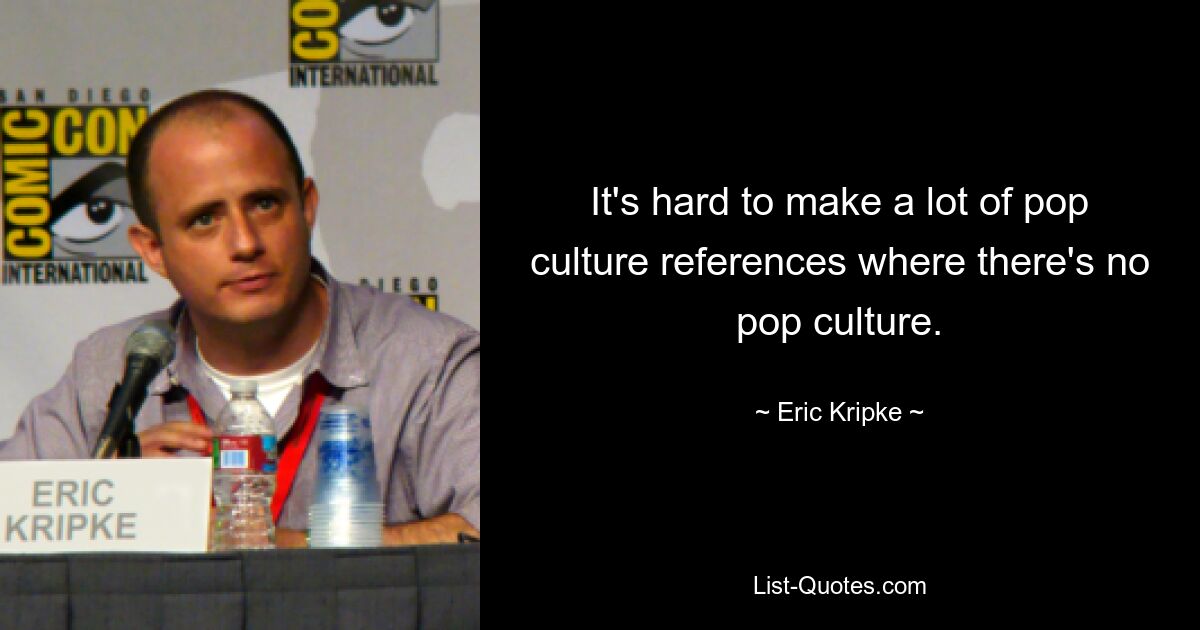 It's hard to make a lot of pop culture references where there's no pop culture. — © Eric Kripke