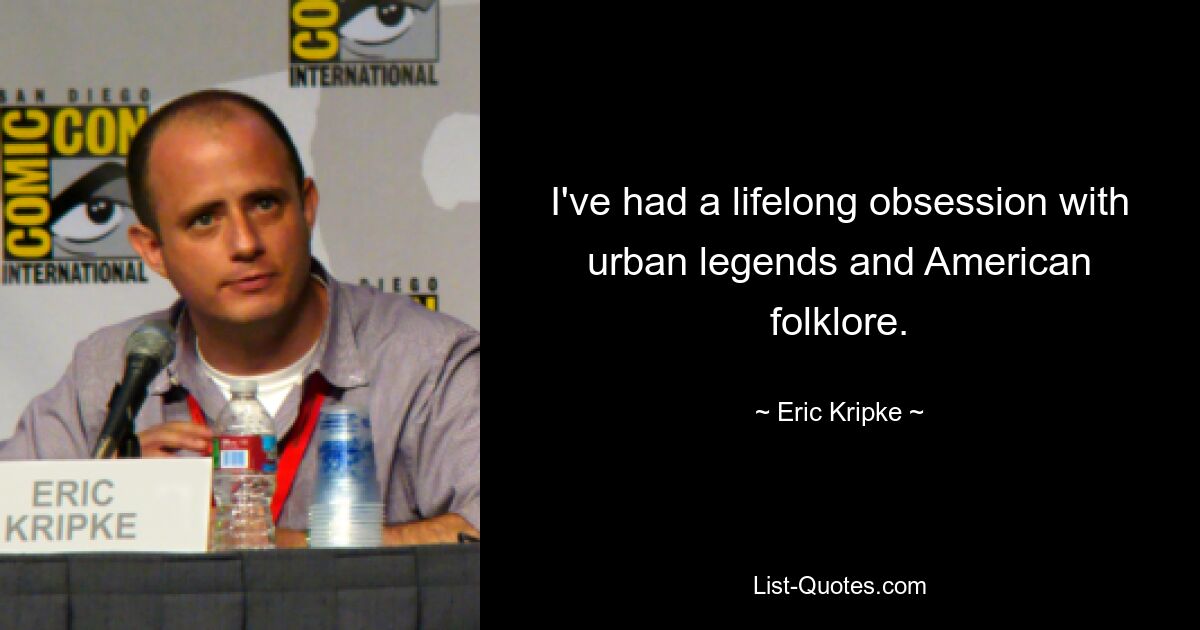 I've had a lifelong obsession with urban legends and American folklore. — © Eric Kripke