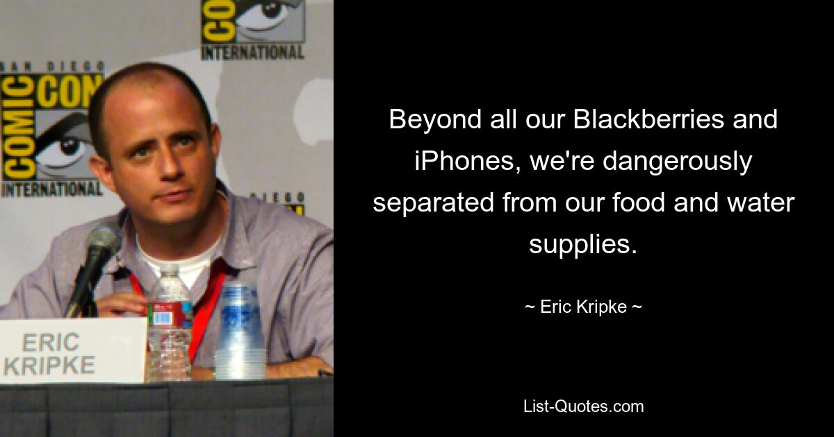 Beyond all our Blackberries and iPhones, we're dangerously separated from our food and water supplies. — © Eric Kripke