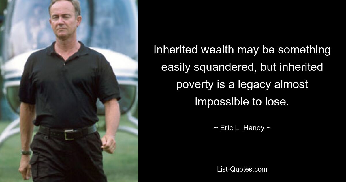 Inherited wealth may be something easily squandered, but inherited poverty is a legacy almost impossible to lose. — © Eric L. Haney