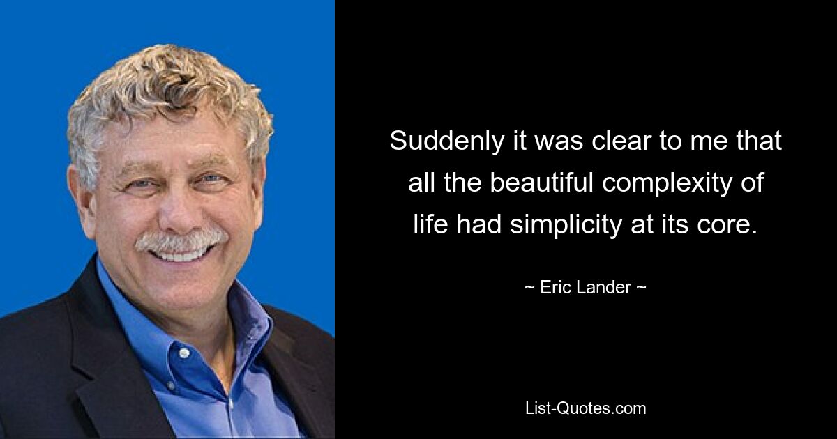 Suddenly it was clear to me that all the beautiful complexity of life had simplicity at its core. — © Eric Lander