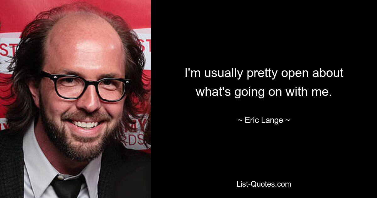 I'm usually pretty open about what's going on with me. — © Eric Lange