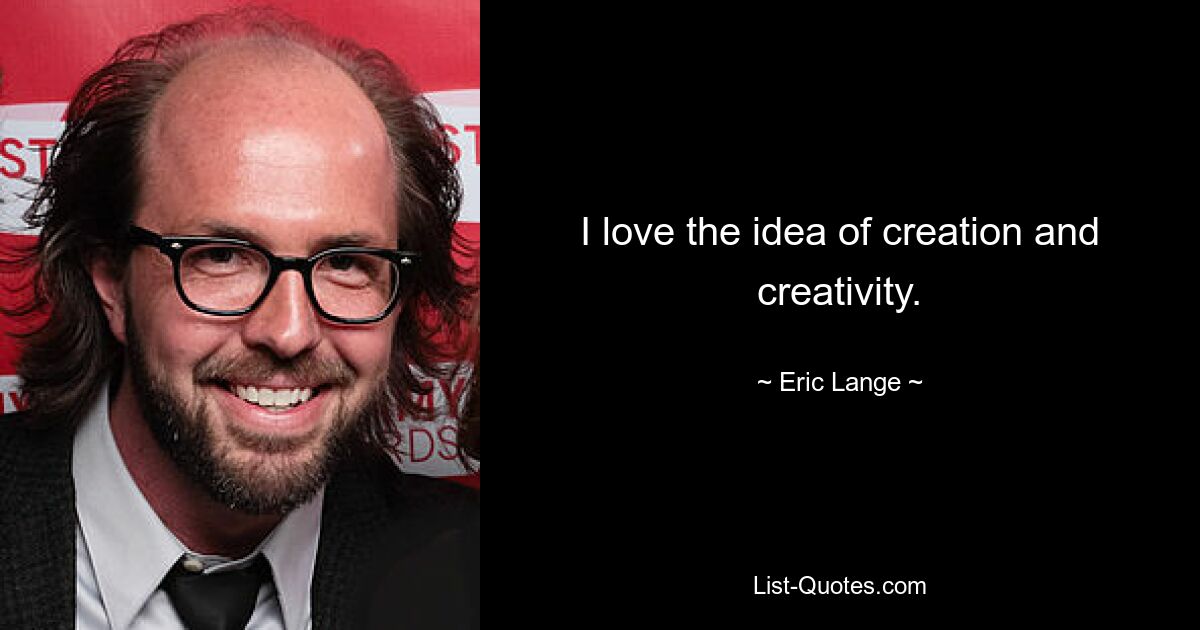 I love the idea of creation and creativity. — © Eric Lange