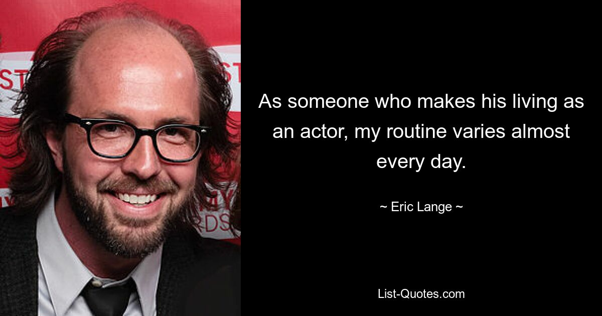 As someone who makes his living as an actor, my routine varies almost every day. — © Eric Lange