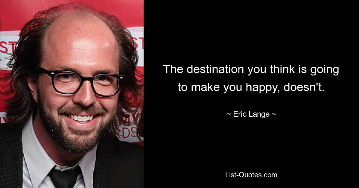 The destination you think is going to make you happy, doesn't. — © Eric Lange