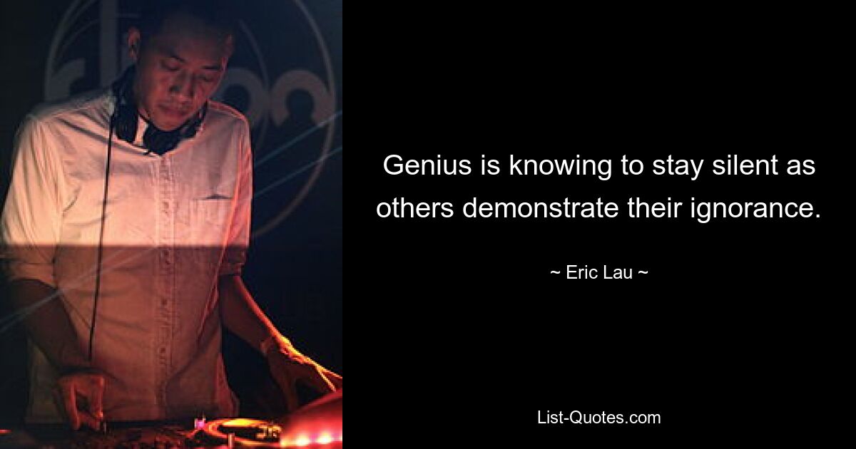 Genius is knowing to stay silent as others demonstrate their ignorance. — © Eric Lau