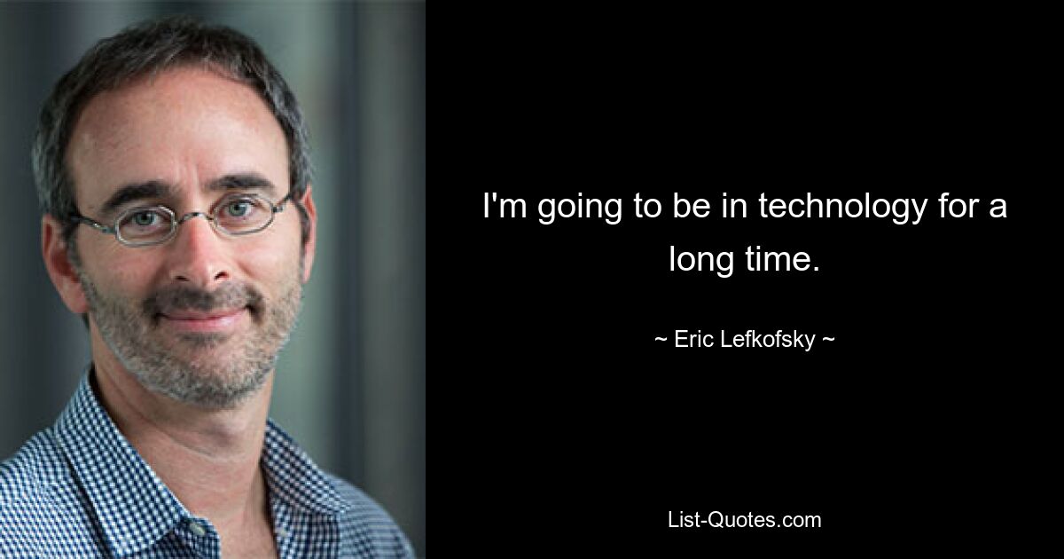 I'm going to be in technology for a long time. — © Eric Lefkofsky