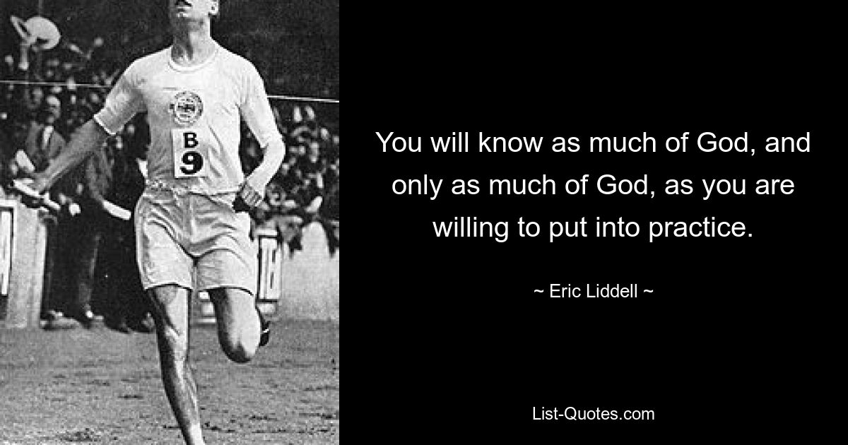 You will know as much of God, and only as much of God, as you are willing to put into practice. — © Eric Liddell