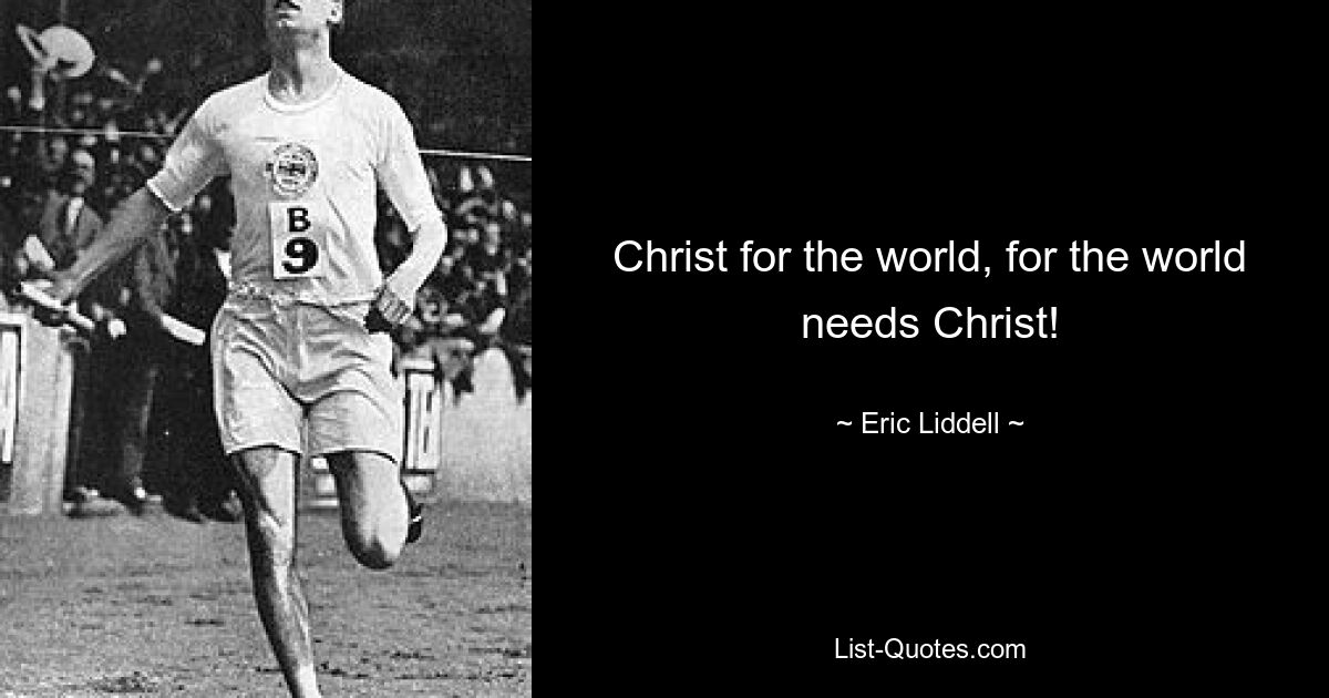 Christ for the world, for the world needs Christ! — © Eric Liddell