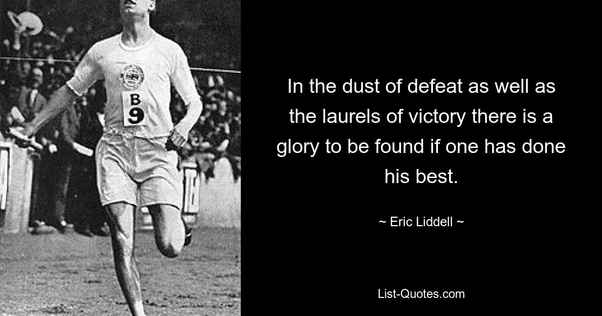 In the dust of defeat as well as the laurels of victory there is a glory to be found if one has done his best. — © Eric Liddell