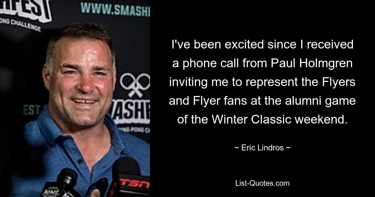 I've been excited since I received a phone call from Paul Holmgren inviting me to represent the Flyers and Flyer fans at the alumni game of the Winter Classic weekend. — © Eric Lindros