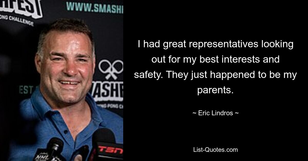 I had great representatives looking out for my best interests and safety. They just happened to be my parents. — © Eric Lindros