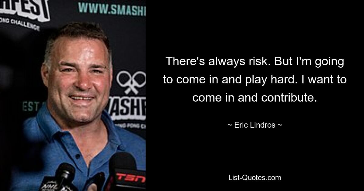 There's always risk. But I'm going to come in and play hard. I want to come in and contribute. — © Eric Lindros