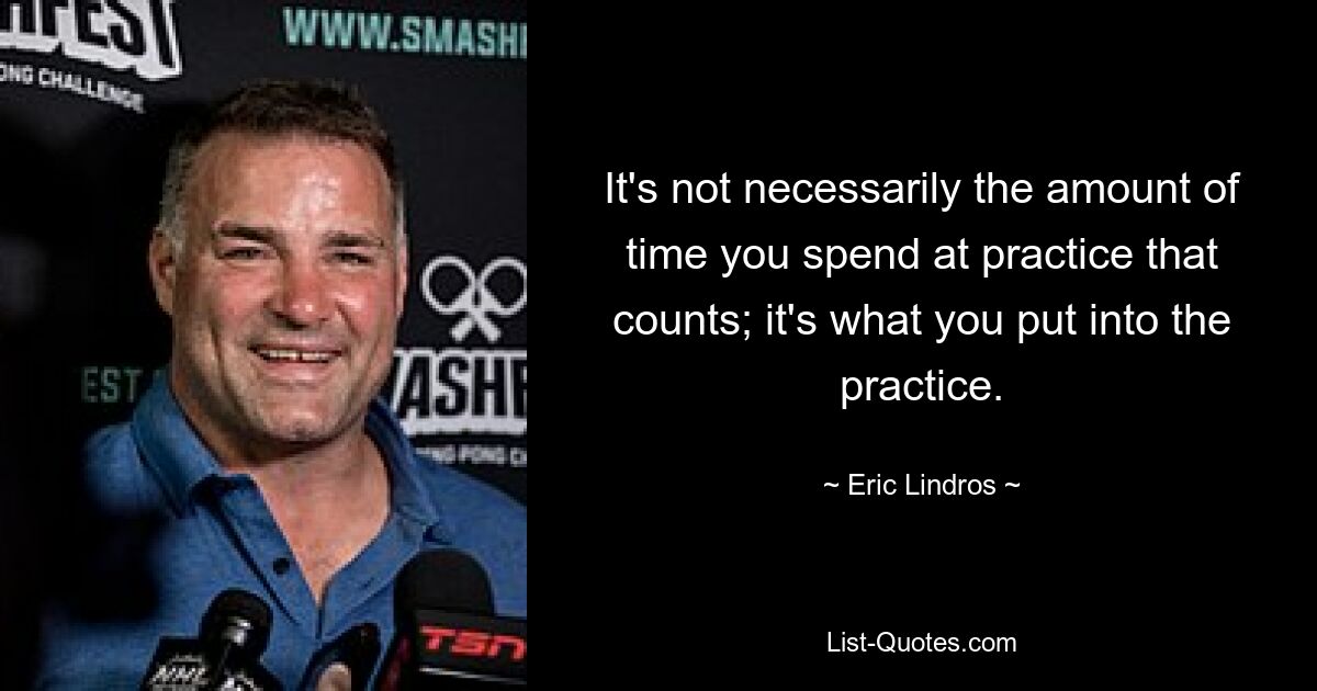 It's not necessarily the amount of time you spend at practice that counts; it's what you put into the practice. — © Eric Lindros