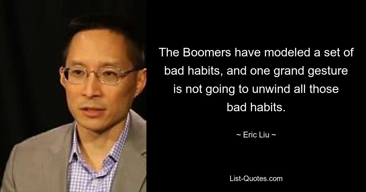 The Boomers have modeled a set of bad habits, and one grand gesture is not going to unwind all those bad habits. — © Eric Liu