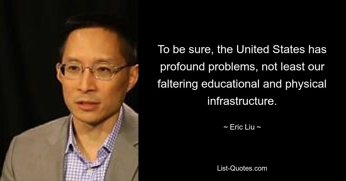 To be sure, the United States has profound problems, not least our faltering educational and physical infrastructure. — © Eric Liu