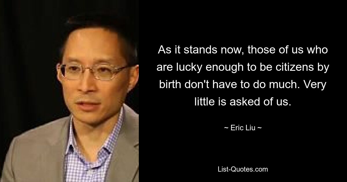 As it stands now, those of us who are lucky enough to be citizens by birth don't have to do much. Very little is asked of us. — © Eric Liu