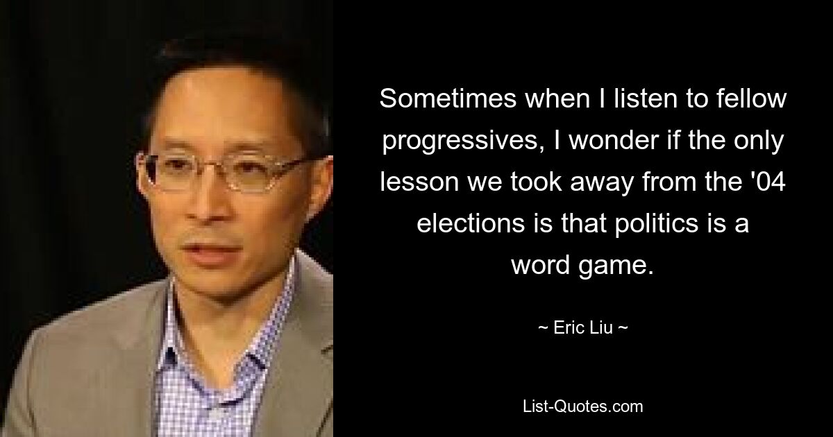 Wenn ich anderen Progressiven zuhöre, frage ich mich manchmal, ob die einzige Lektion, die wir aus den Wahlen von 2004 gezogen haben, darin besteht, dass Politik ein Wortspiel ist. — © Eric Liu 