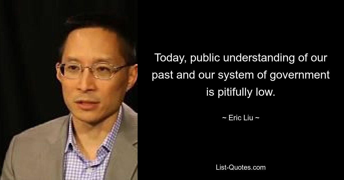 Today, public understanding of our past and our system of government is pitifully low. — © Eric Liu