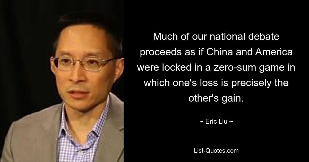 Большая часть наших национальных дебатов протекает так, как будто Китай и Америка участвуют в игре с нулевой суммой, в которой проигрыш одного является в точности выигрышем другого. — © Эрик Лю