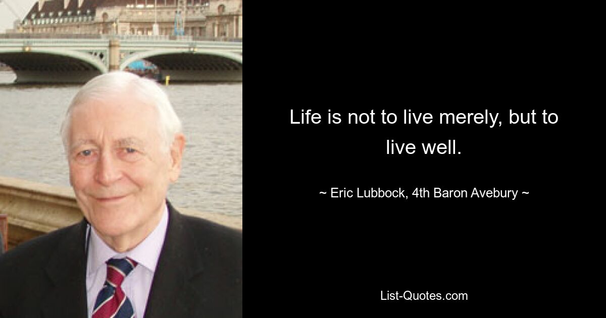 Life is not to live merely, but to live well. — © Eric Lubbock, 4th Baron Avebury