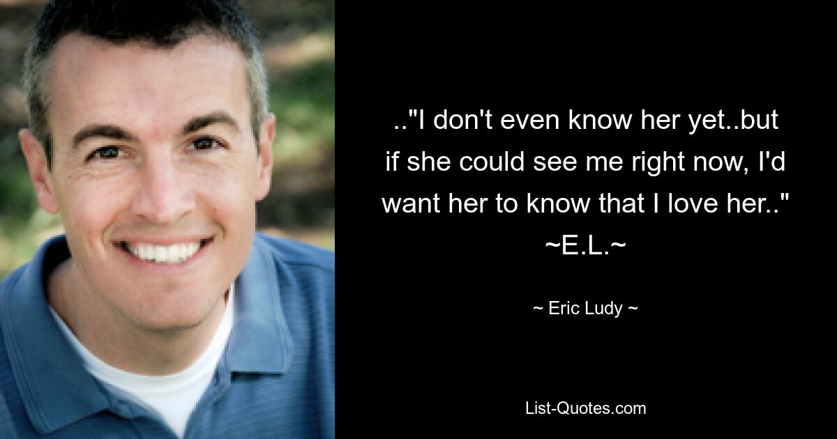 .."I don't even know her yet..but if she could see me right now, I'd want her to know that I love her.." ~E.L.~ — © Eric Ludy