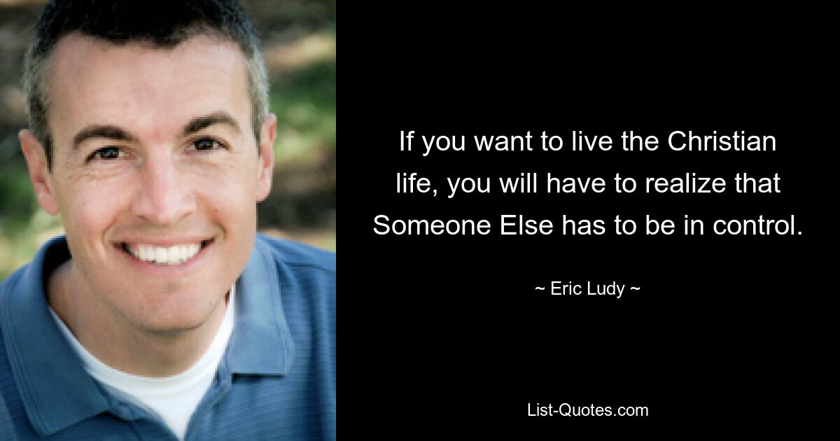 If you want to live the Christian life, you will have to realize that Someone Else has to be in control. — © Eric Ludy