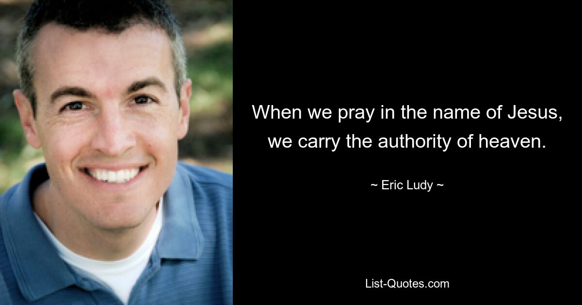 When we pray in the name of Jesus, we carry the authority of heaven. — © Eric Ludy