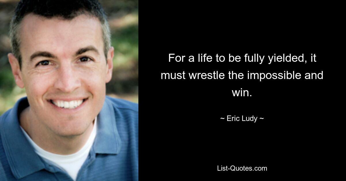 For a life to be fully yielded, it must wrestle the impossible and win. — © Eric Ludy