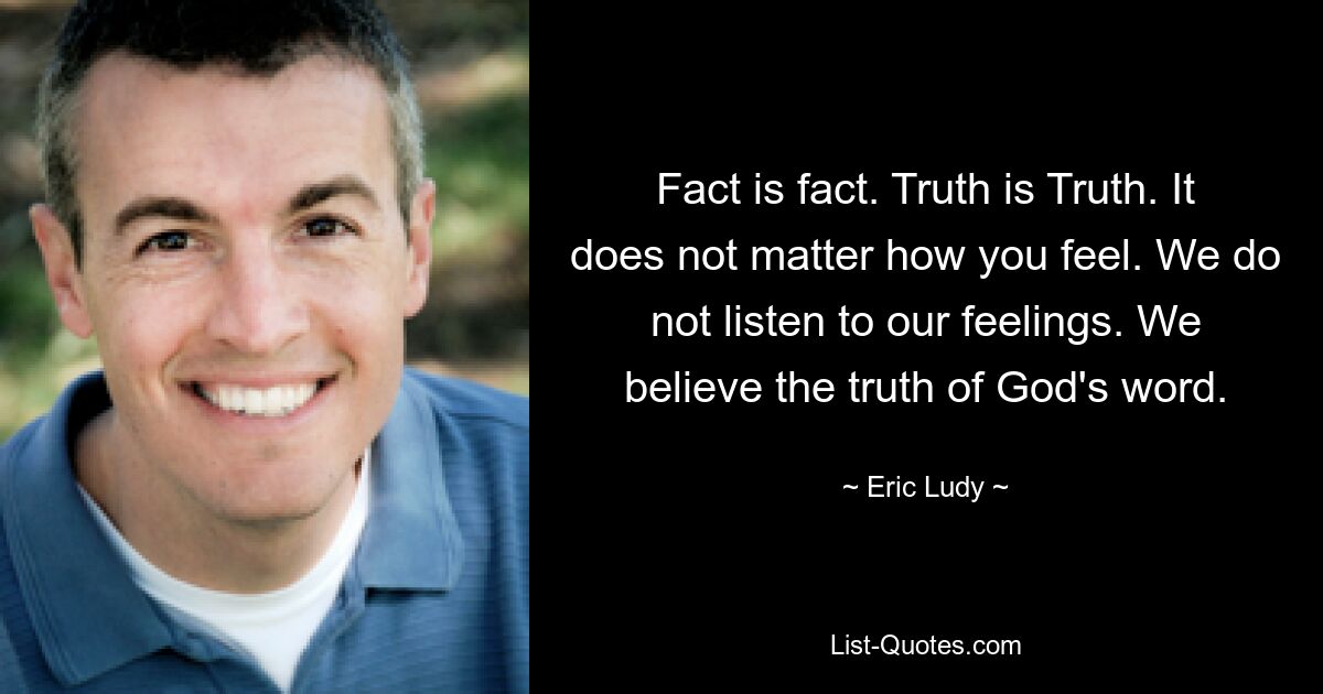 Fact is fact. Truth is Truth. It does not matter how you feel. We do not listen to our feelings. We believe the truth of God's word. — © Eric Ludy