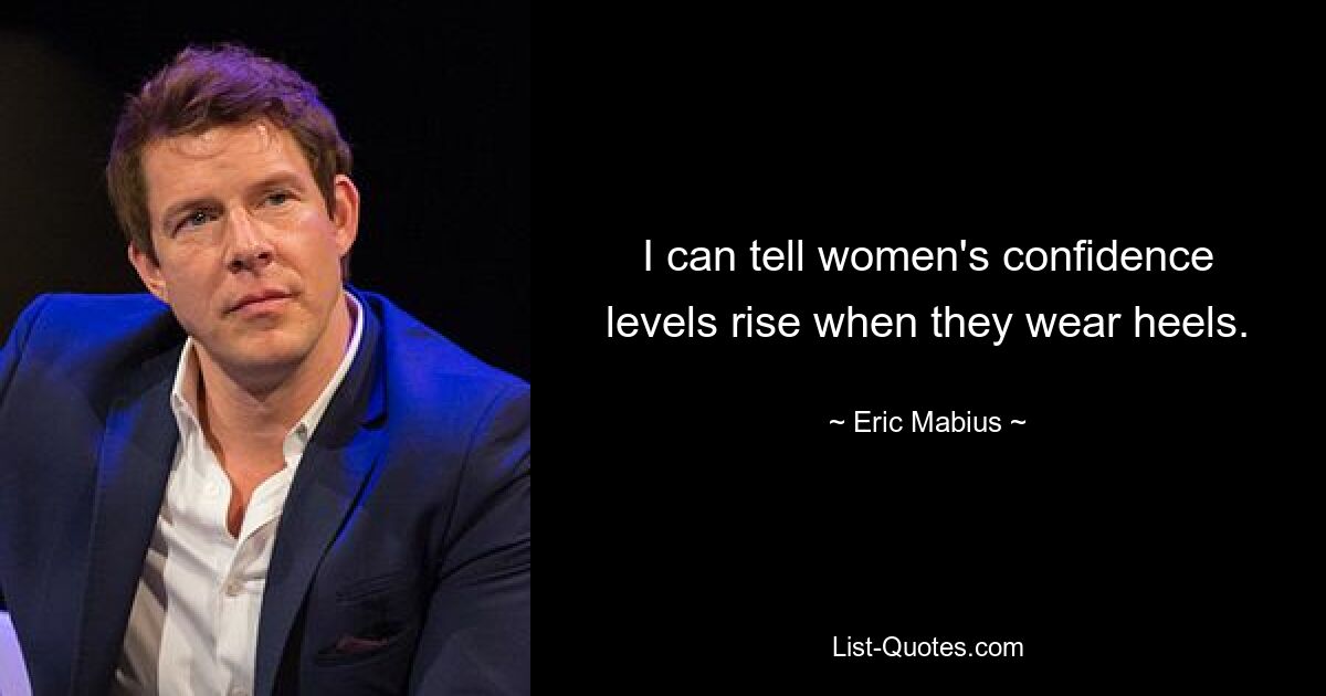 I can tell women's confidence levels rise when they wear heels. — © Eric Mabius