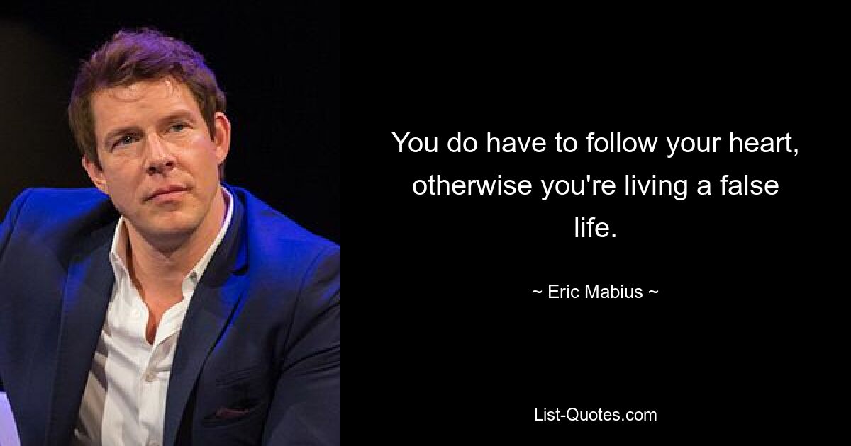 You do have to follow your heart, otherwise you're living a false life. — © Eric Mabius