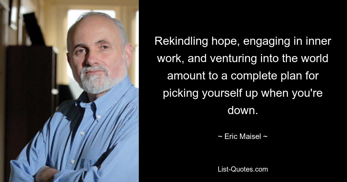 Rekindling hope, engaging in inner work, and venturing into the world amount to a complete plan for picking yourself up when you're down. — © Eric Maisel