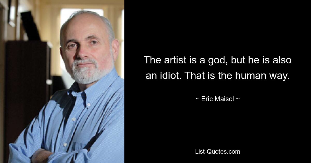 The artist is a god, but he is also an idiot. That is the human way. — © Eric Maisel