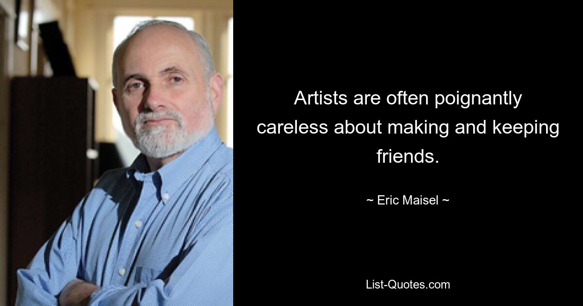 Artists are often poignantly careless about making and keeping friends. — © Eric Maisel