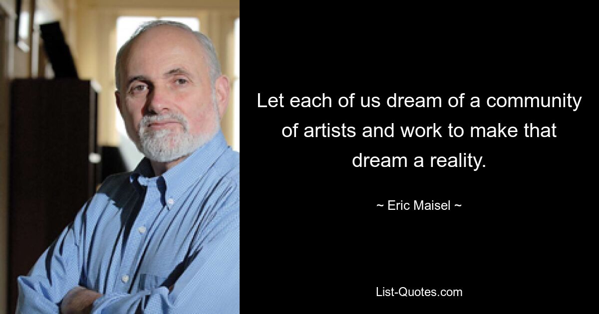 Let each of us dream of a community of artists and work to make that dream a reality. — © Eric Maisel