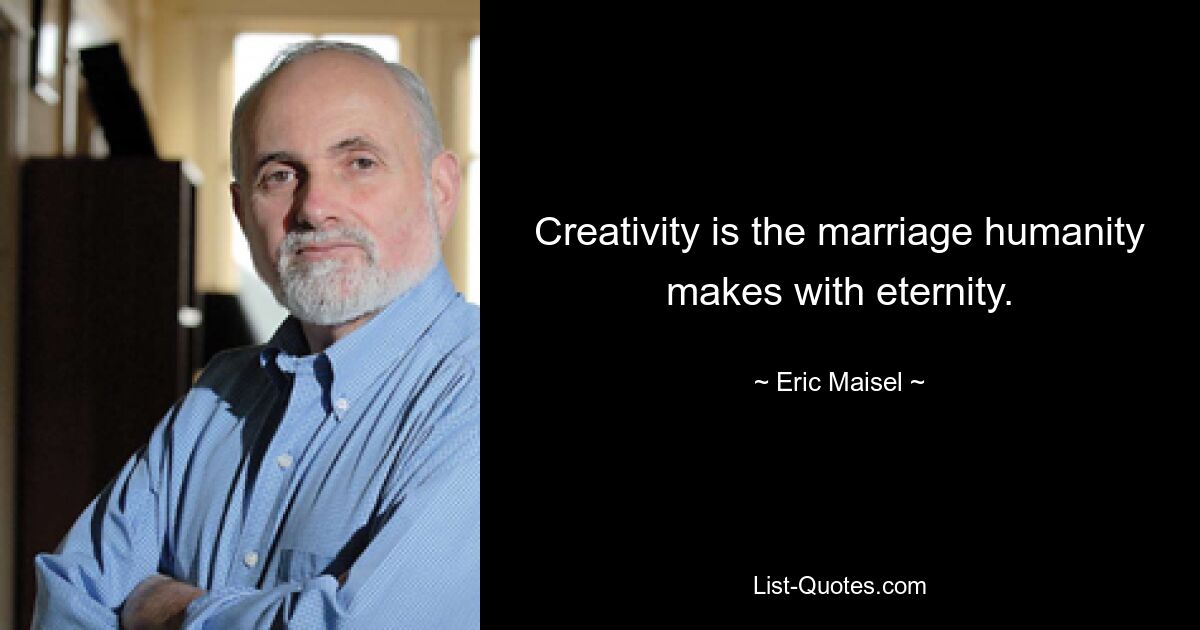 Creativity is the marriage humanity makes with eternity. — © Eric Maisel