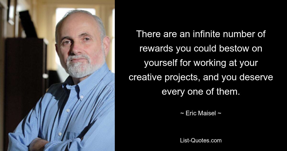 There are an infinite number of rewards you could bestow on yourself for working at your creative projects, and you deserve every one of them. — © Eric Maisel