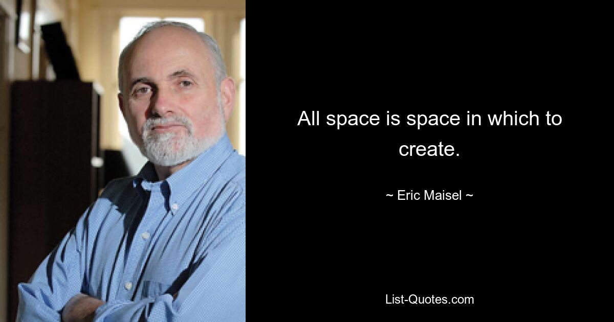 All space is space in which to create. — © Eric Maisel