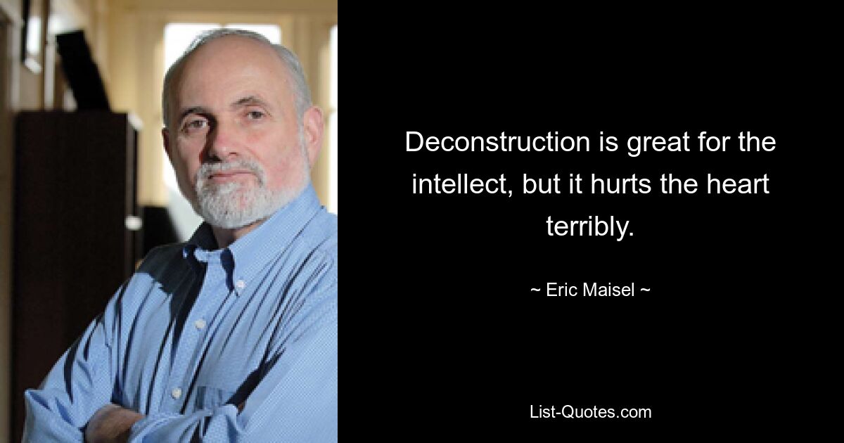 Deconstruction is great for the intellect, but it hurts the heart terribly. — © Eric Maisel