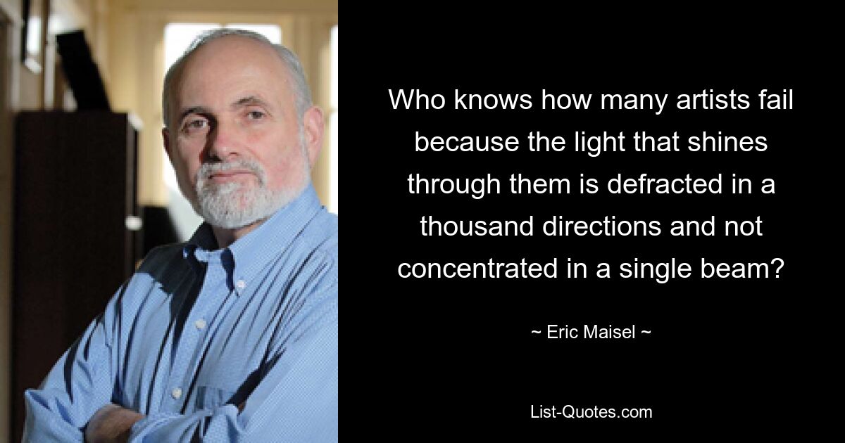 Кто знает, сколько художников терпят неудачу из-за того, что свет, проходящий через них, преломляется в тысяче направлений и не концентрируется в одном луче? — © Эрик Майзель