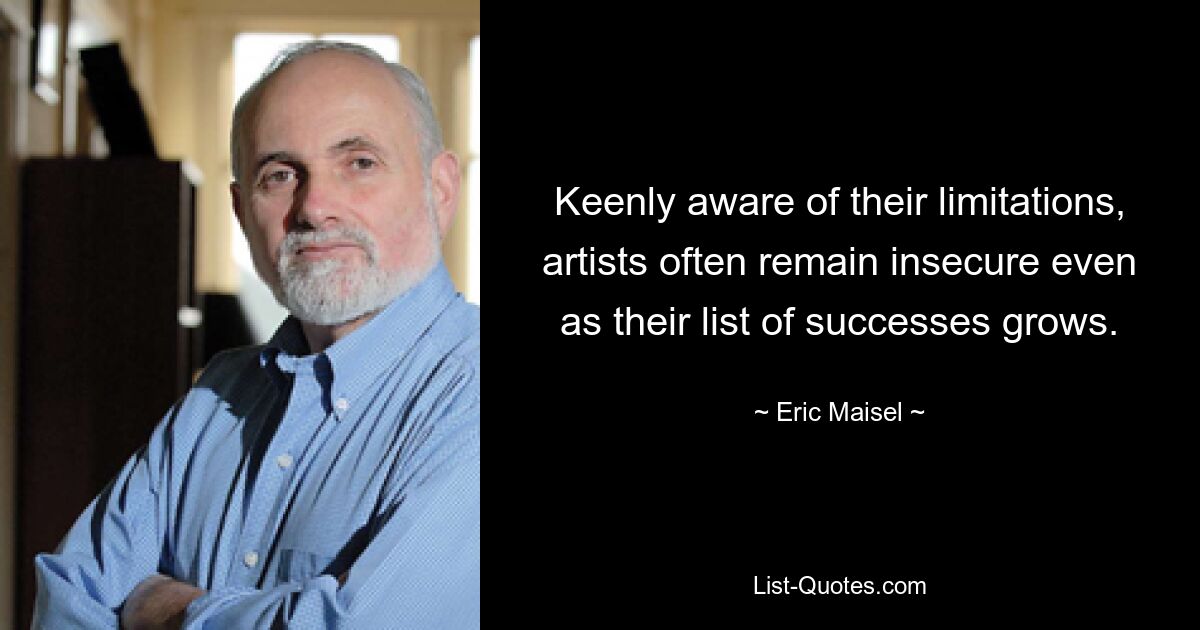 Keenly aware of their limitations, artists often remain insecure even as their list of successes grows. — © Eric Maisel