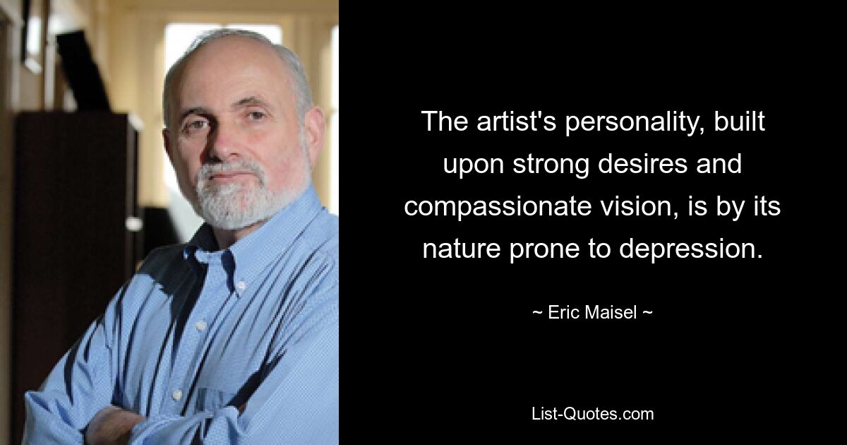 The artist's personality, built upon strong desires and compassionate vision, is by its nature prone to depression. — © Eric Maisel