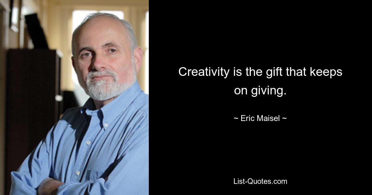 Creativity is the gift that keeps on giving. — © Eric Maisel