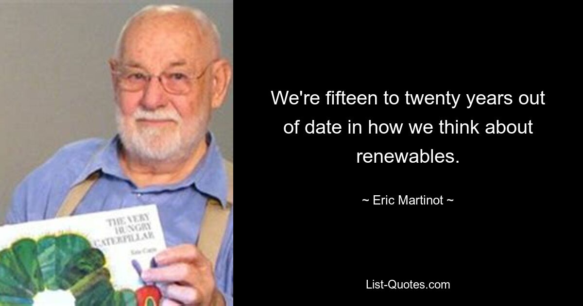 We're fifteen to twenty years out of date in how we think about renewables. — © Eric Martinot