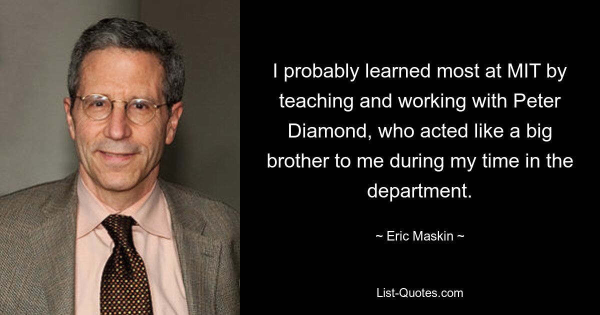 Am MIT habe ich wahrscheinlich am meisten gelernt, indem ich mit Peter Diamond unterrichtete und zusammenarbeitete, der sich während meiner Zeit an der Fakultät wie ein großer Bruder für mich verhielt. — © Eric Maskin 