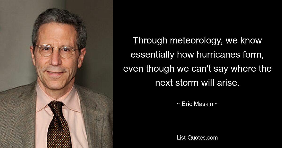 Through meteorology, we know essentially how hurricanes form, even though we can't say where the next storm will arise. — © Eric Maskin