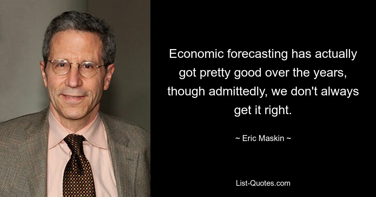 Economic forecasting has actually got pretty good over the years, though admittedly, we don't always get it right. — © Eric Maskin