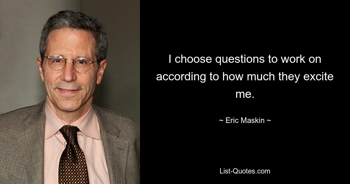 I choose questions to work on according to how much they excite me. — © Eric Maskin