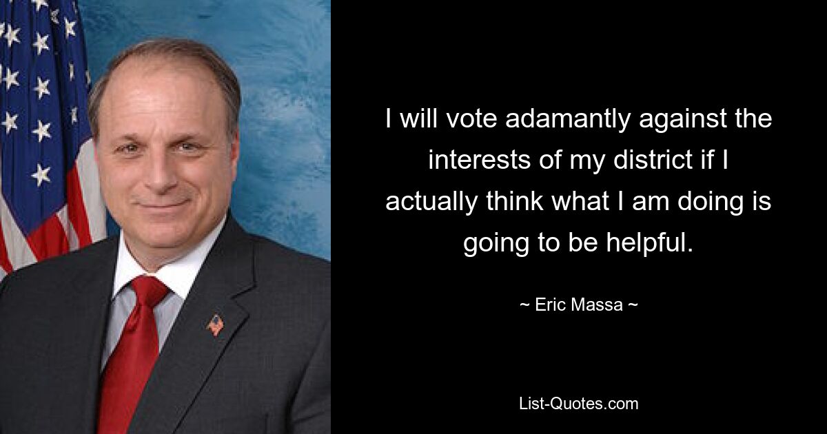 I will vote adamantly against the interests of my district if I actually think what I am doing is going to be helpful. — © Eric Massa